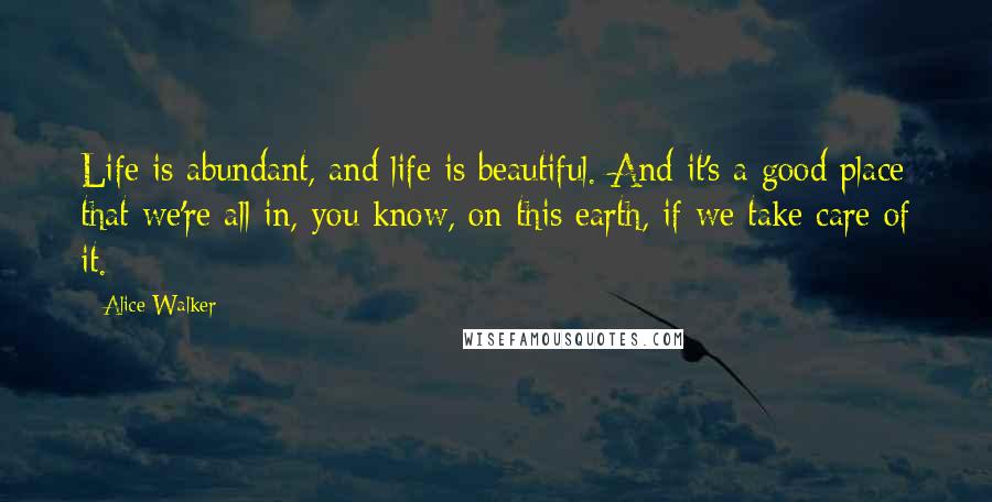 Alice Walker Quotes: Life is abundant, and life is beautiful. And it's a good place that we're all in, you know, on this earth, if we take care of it.