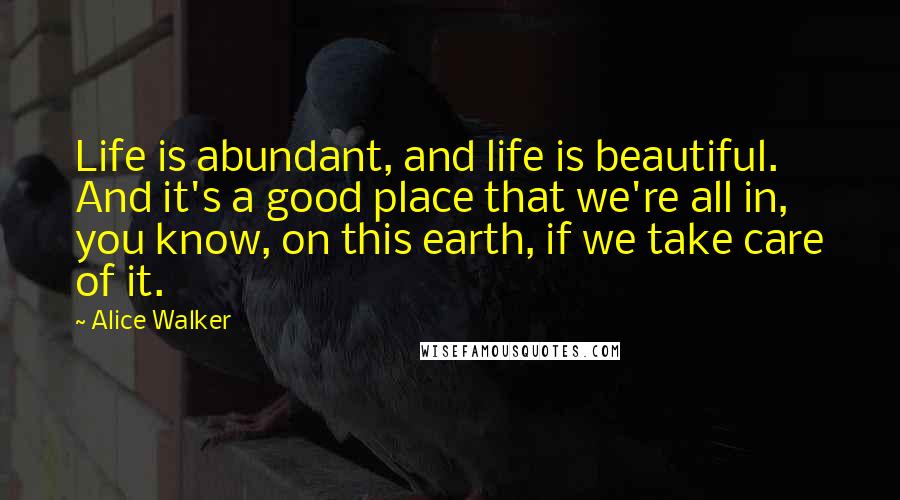 Alice Walker Quotes: Life is abundant, and life is beautiful. And it's a good place that we're all in, you know, on this earth, if we take care of it.