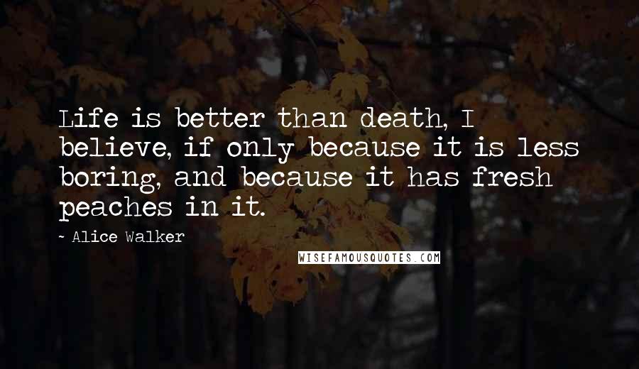 Alice Walker Quotes: Life is better than death, I believe, if only because it is less boring, and because it has fresh peaches in it.