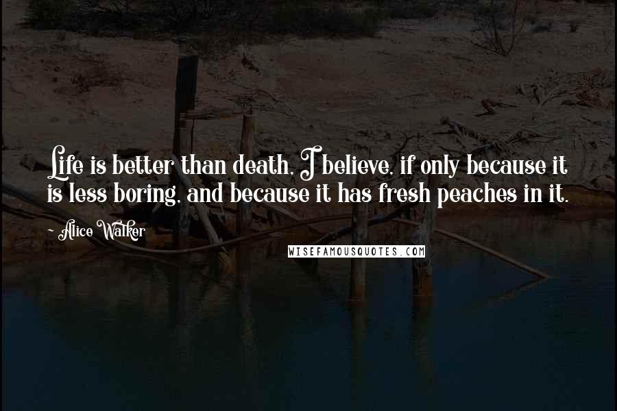 Alice Walker Quotes: Life is better than death, I believe, if only because it is less boring, and because it has fresh peaches in it.