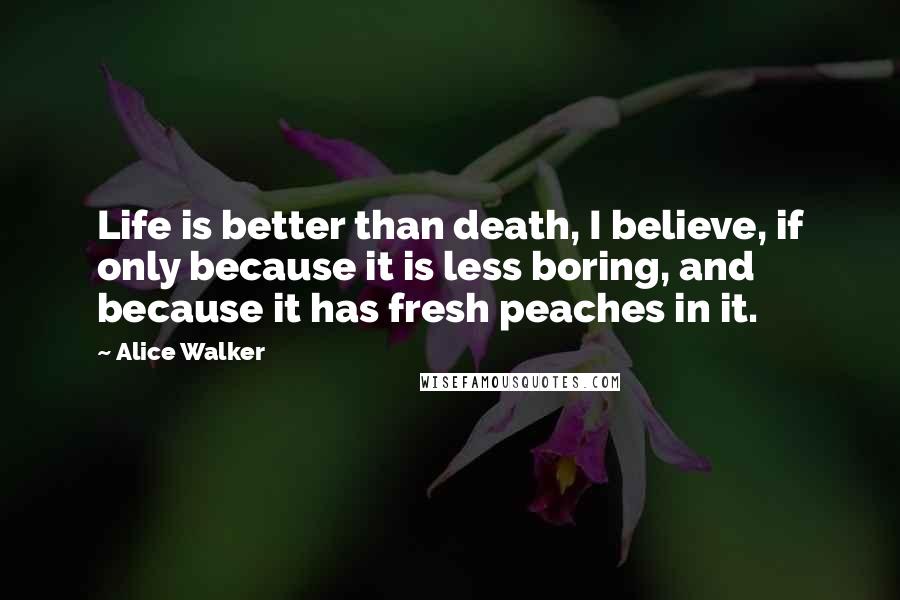 Alice Walker Quotes: Life is better than death, I believe, if only because it is less boring, and because it has fresh peaches in it.