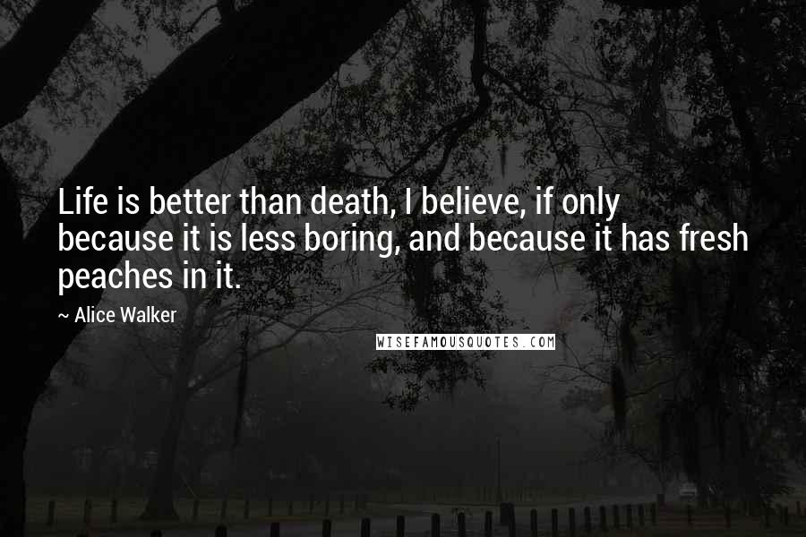 Alice Walker Quotes: Life is better than death, I believe, if only because it is less boring, and because it has fresh peaches in it.