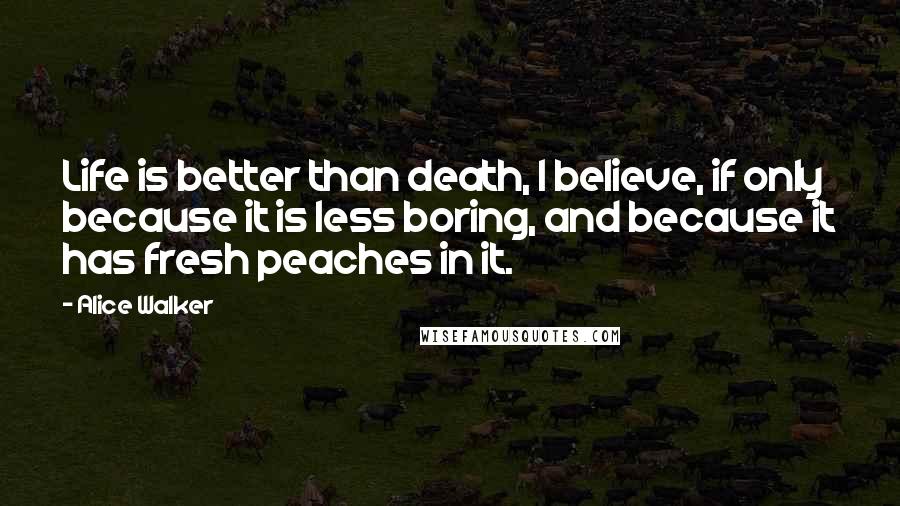 Alice Walker Quotes: Life is better than death, I believe, if only because it is less boring, and because it has fresh peaches in it.