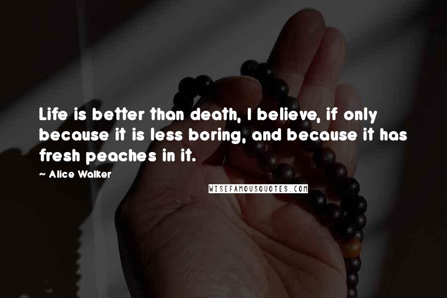 Alice Walker Quotes: Life is better than death, I believe, if only because it is less boring, and because it has fresh peaches in it.