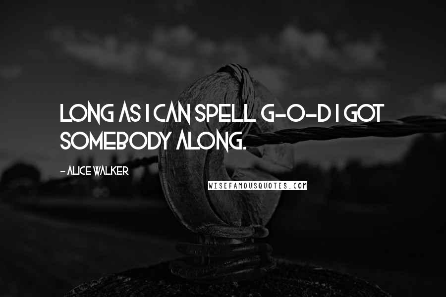 Alice Walker Quotes: Long as I can spell G-o-d I got somebody along.