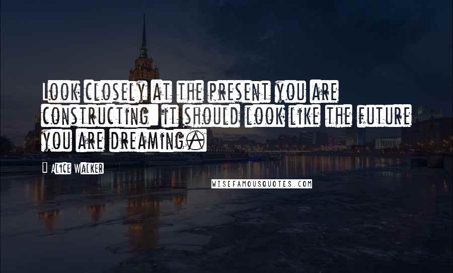 Alice Walker Quotes: Look closely at the present you are constructing: it should look like the future you are dreaming.