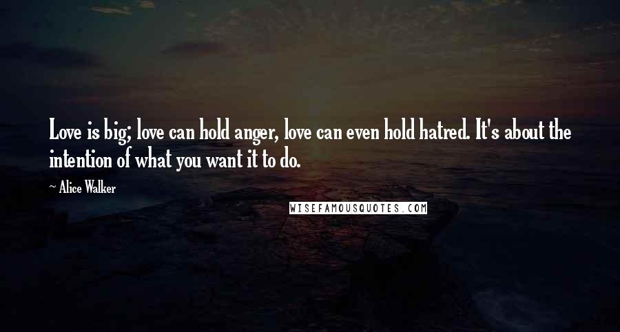 Alice Walker Quotes: Love is big; love can hold anger, love can even hold hatred. It's about the intention of what you want it to do.