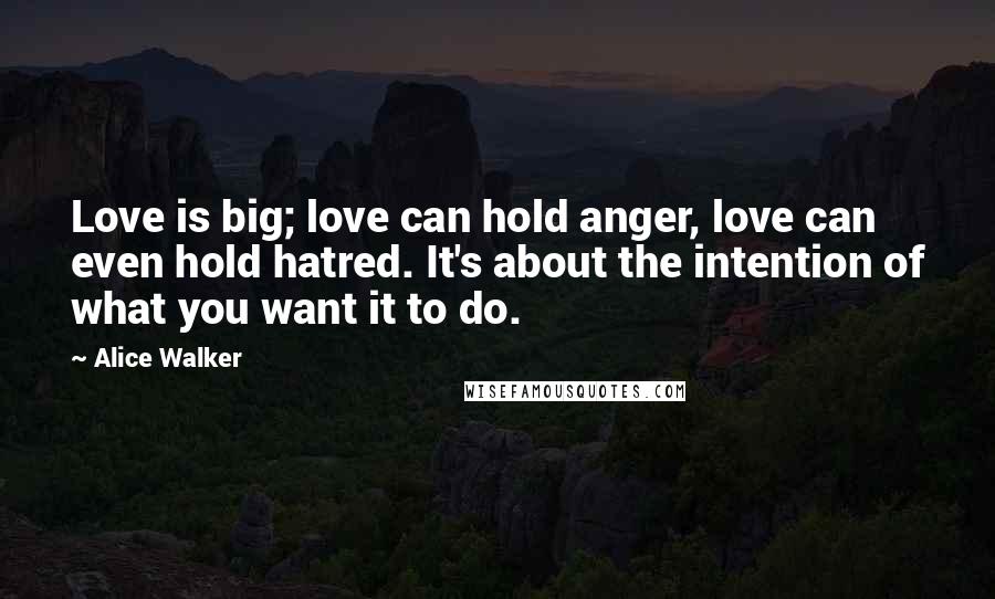 Alice Walker Quotes: Love is big; love can hold anger, love can even hold hatred. It's about the intention of what you want it to do.
