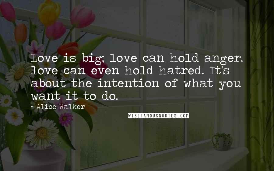 Alice Walker Quotes: Love is big; love can hold anger, love can even hold hatred. It's about the intention of what you want it to do.