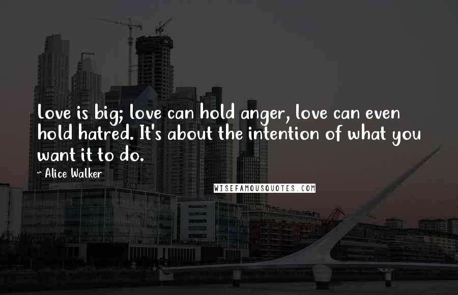 Alice Walker Quotes: Love is big; love can hold anger, love can even hold hatred. It's about the intention of what you want it to do.