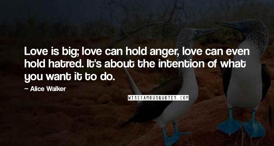 Alice Walker Quotes: Love is big; love can hold anger, love can even hold hatred. It's about the intention of what you want it to do.