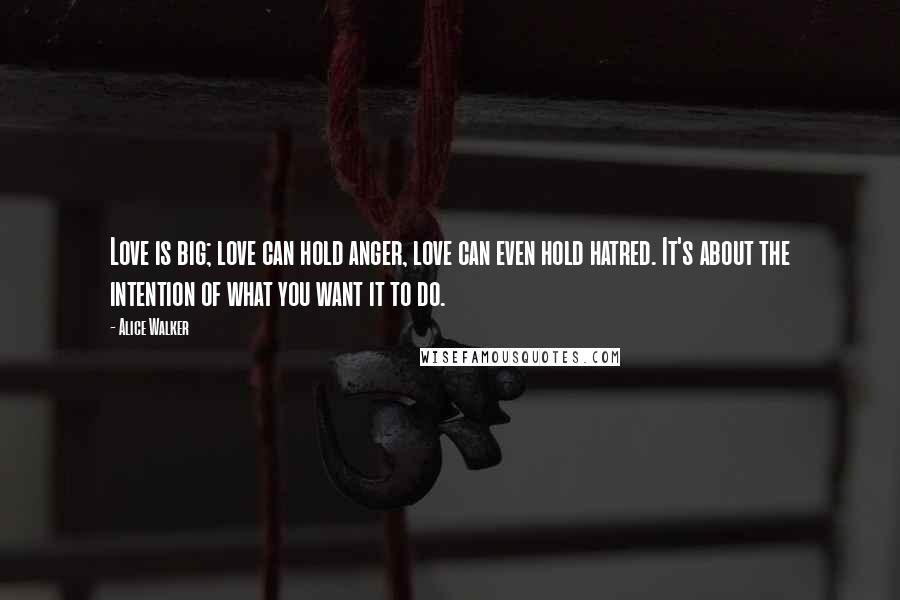 Alice Walker Quotes: Love is big; love can hold anger, love can even hold hatred. It's about the intention of what you want it to do.