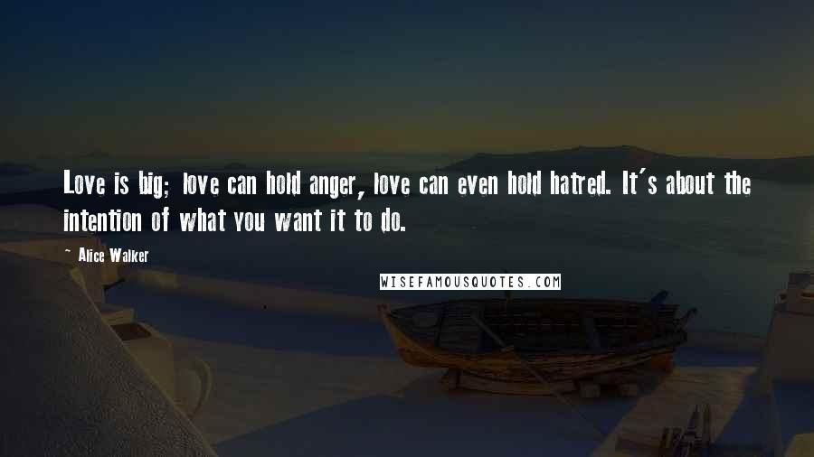 Alice Walker Quotes: Love is big; love can hold anger, love can even hold hatred. It's about the intention of what you want it to do.