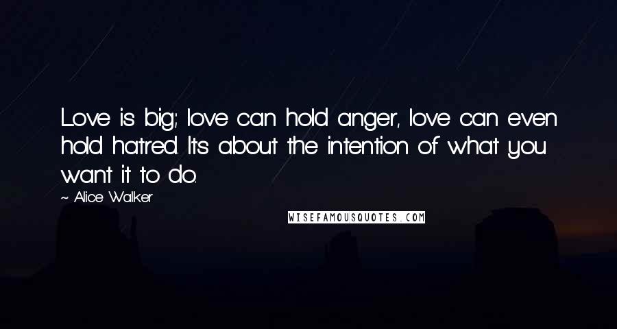 Alice Walker Quotes: Love is big; love can hold anger, love can even hold hatred. It's about the intention of what you want it to do.