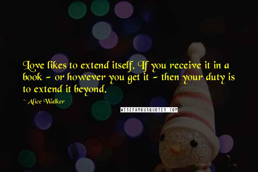 Alice Walker Quotes: Love likes to extend itself. If you receive it in a book - or however you get it - then your duty is to extend it beyond.