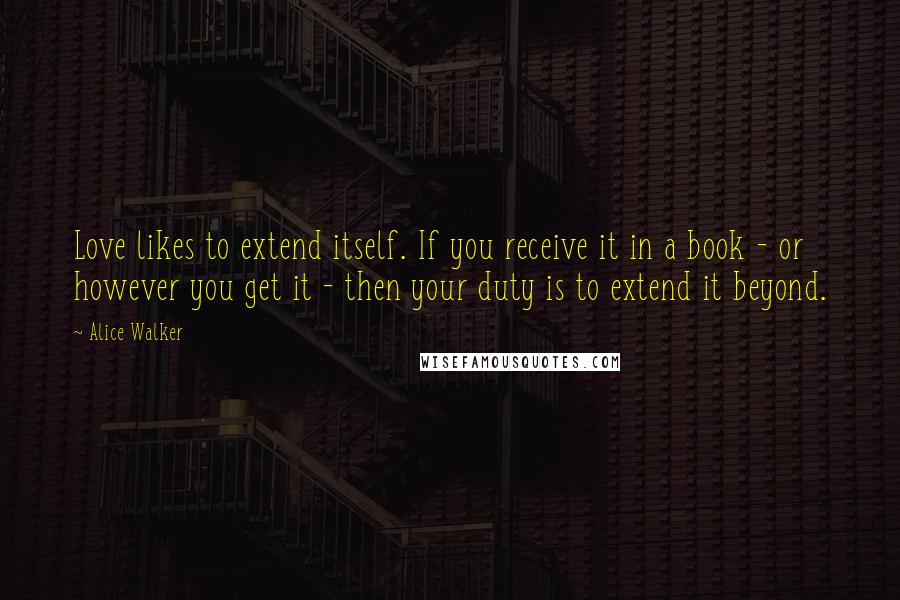 Alice Walker Quotes: Love likes to extend itself. If you receive it in a book - or however you get it - then your duty is to extend it beyond.