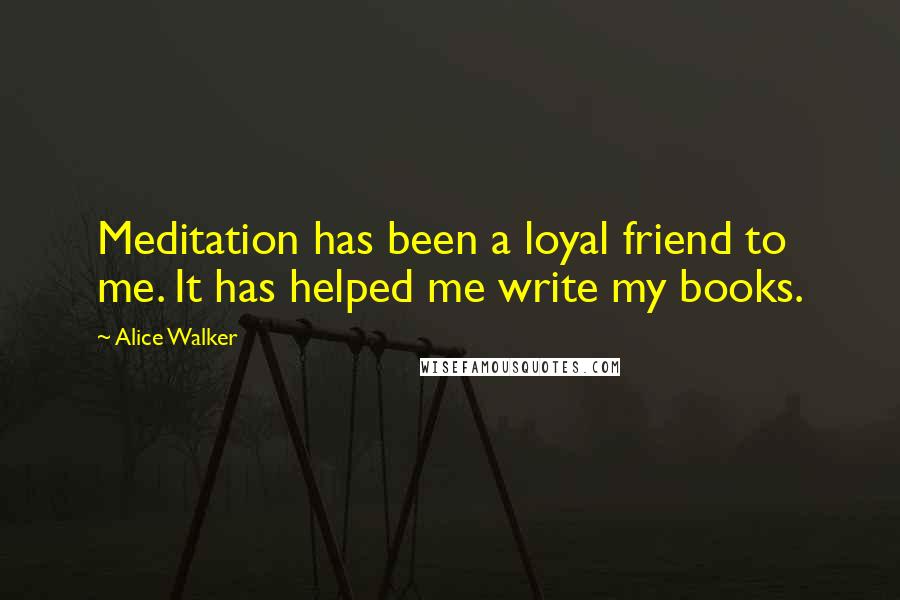 Alice Walker Quotes: Meditation has been a loyal friend to me. It has helped me write my books.