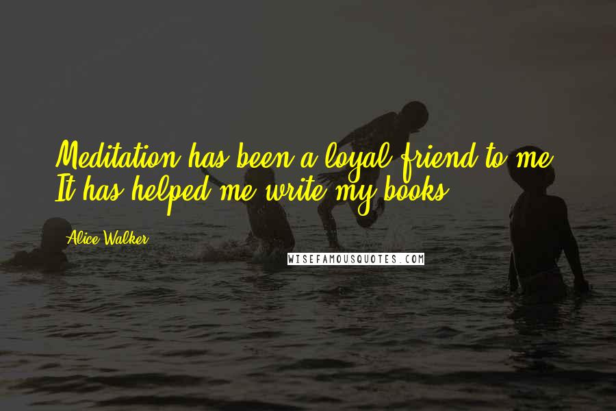 Alice Walker Quotes: Meditation has been a loyal friend to me. It has helped me write my books.