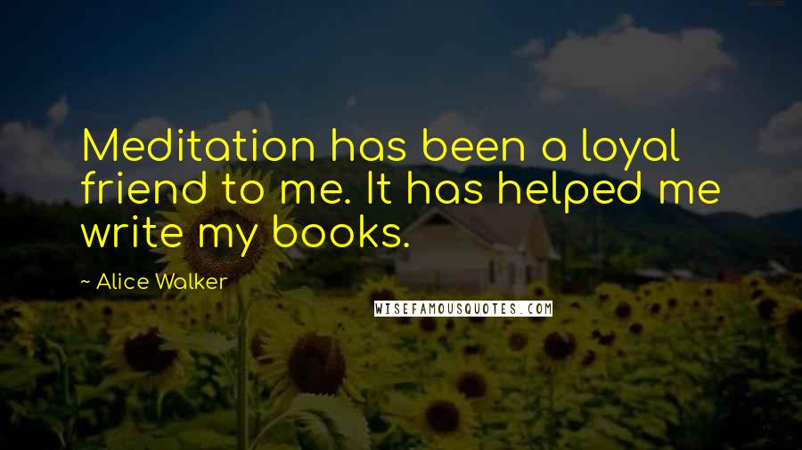 Alice Walker Quotes: Meditation has been a loyal friend to me. It has helped me write my books.