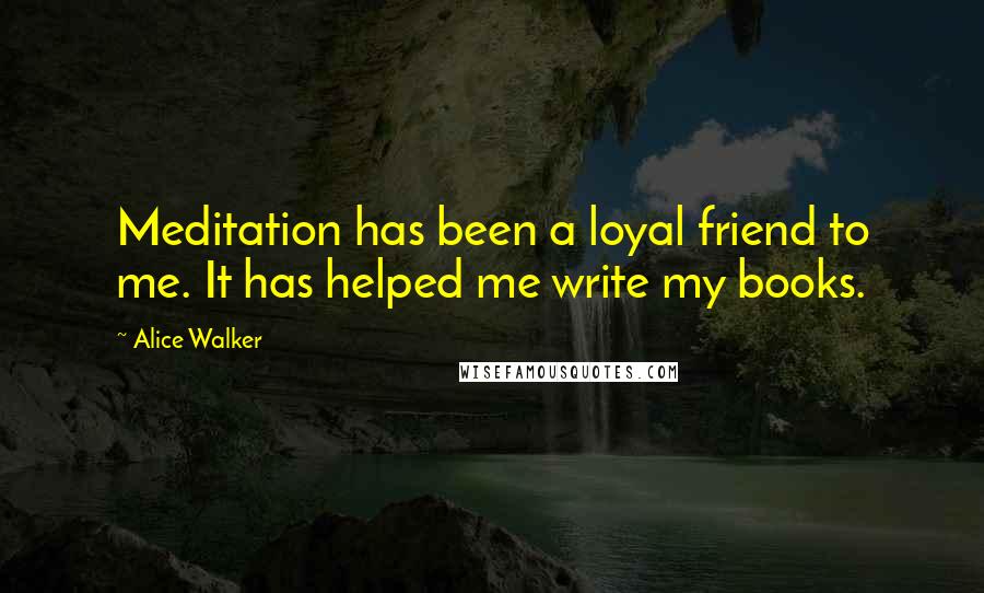 Alice Walker Quotes: Meditation has been a loyal friend to me. It has helped me write my books.