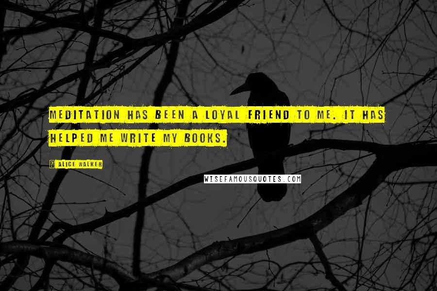 Alice Walker Quotes: Meditation has been a loyal friend to me. It has helped me write my books.