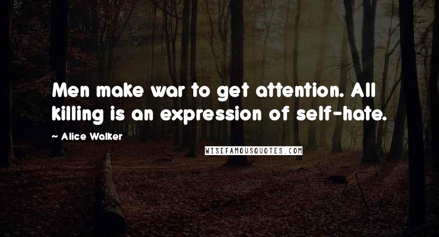 Alice Walker Quotes: Men make war to get attention. All killing is an expression of self-hate.