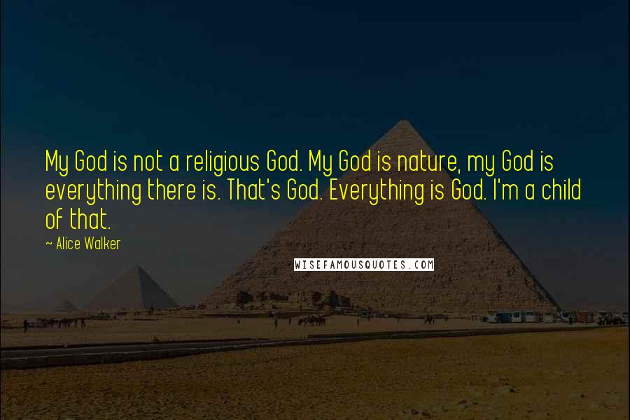 Alice Walker Quotes: My God is not a religious God. My God is nature, my God is everything there is. That's God. Everything is God. I'm a child of that.