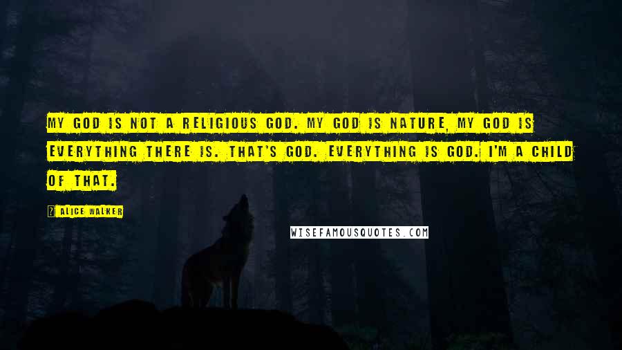 Alice Walker Quotes: My God is not a religious God. My God is nature, my God is everything there is. That's God. Everything is God. I'm a child of that.