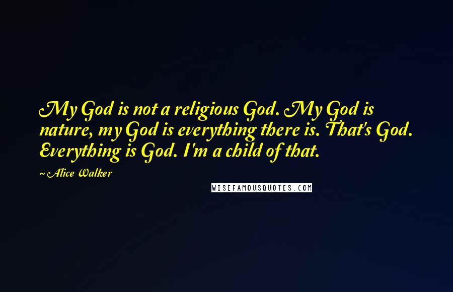 Alice Walker Quotes: My God is not a religious God. My God is nature, my God is everything there is. That's God. Everything is God. I'm a child of that.