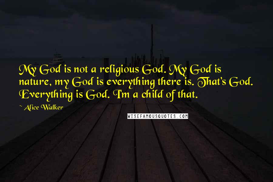 Alice Walker Quotes: My God is not a religious God. My God is nature, my God is everything there is. That's God. Everything is God. I'm a child of that.