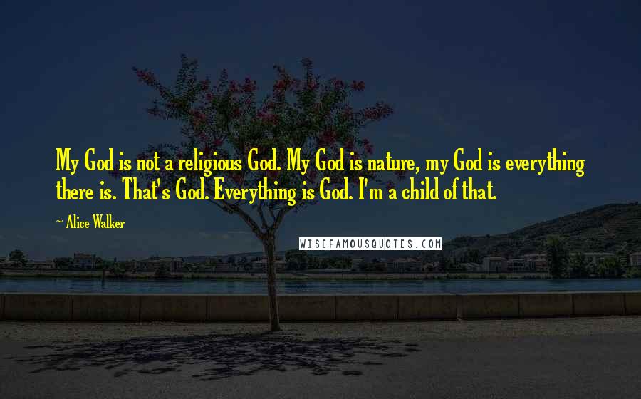 Alice Walker Quotes: My God is not a religious God. My God is nature, my God is everything there is. That's God. Everything is God. I'm a child of that.