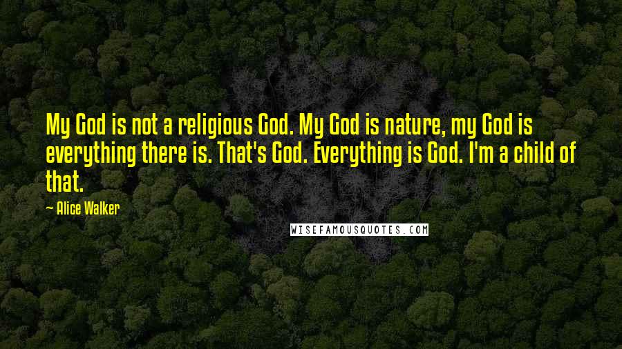 Alice Walker Quotes: My God is not a religious God. My God is nature, my God is everything there is. That's God. Everything is God. I'm a child of that.