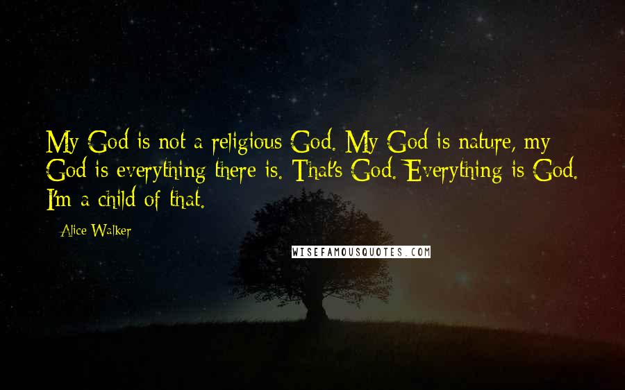 Alice Walker Quotes: My God is not a religious God. My God is nature, my God is everything there is. That's God. Everything is God. I'm a child of that.