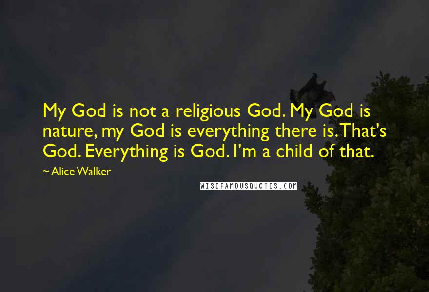 Alice Walker Quotes: My God is not a religious God. My God is nature, my God is everything there is. That's God. Everything is God. I'm a child of that.
