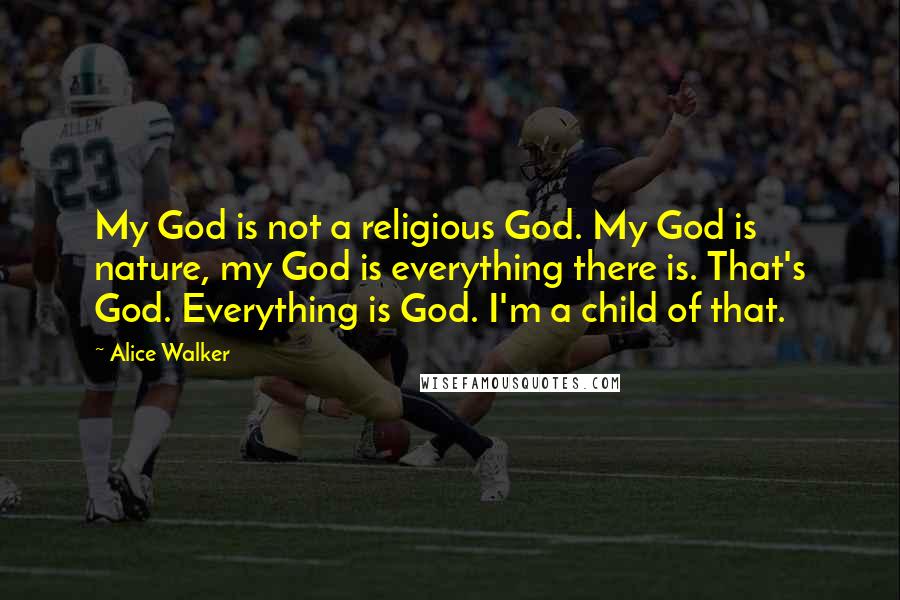 Alice Walker Quotes: My God is not a religious God. My God is nature, my God is everything there is. That's God. Everything is God. I'm a child of that.