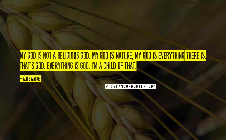 Alice Walker Quotes: My God is not a religious God. My God is nature, my God is everything there is. That's God. Everything is God. I'm a child of that.