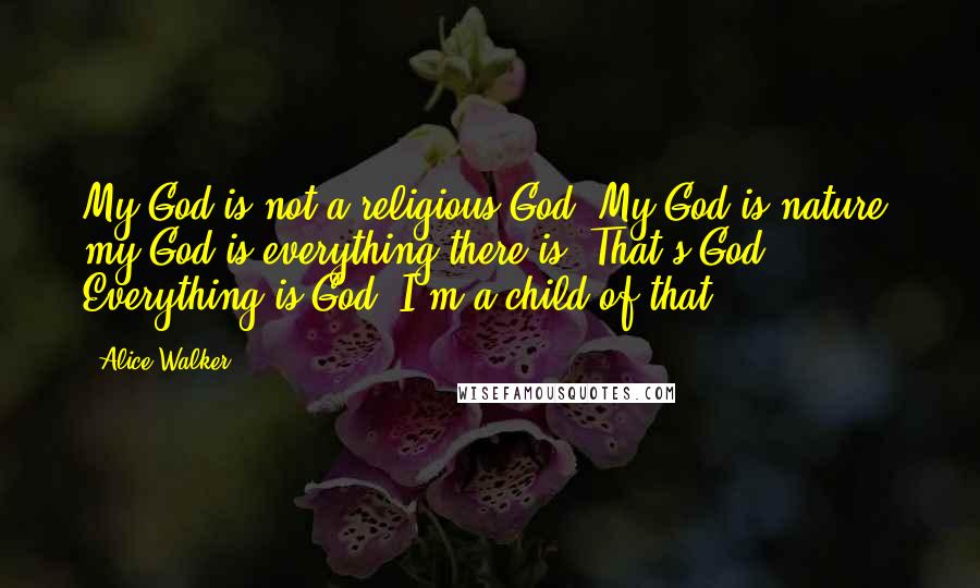 Alice Walker Quotes: My God is not a religious God. My God is nature, my God is everything there is. That's God. Everything is God. I'm a child of that.