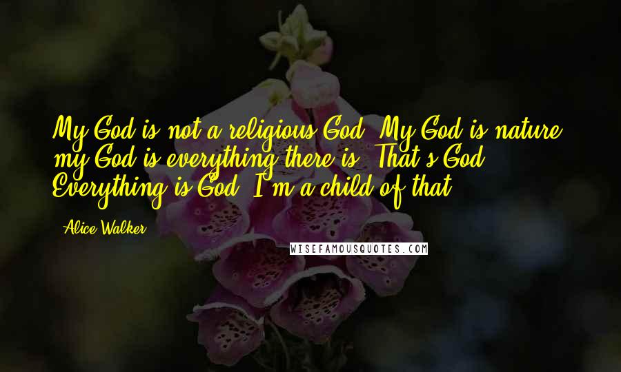 Alice Walker Quotes: My God is not a religious God. My God is nature, my God is everything there is. That's God. Everything is God. I'm a child of that.