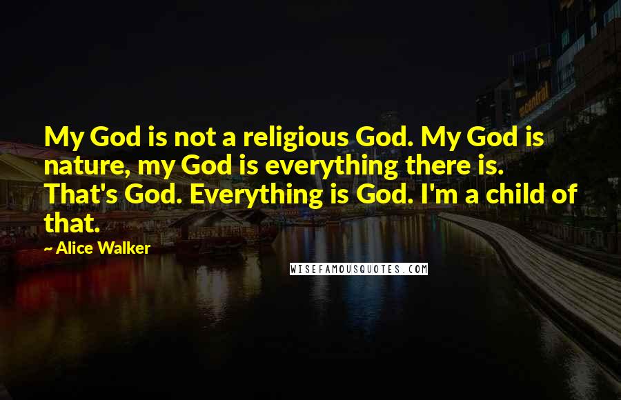 Alice Walker Quotes: My God is not a religious God. My God is nature, my God is everything there is. That's God. Everything is God. I'm a child of that.