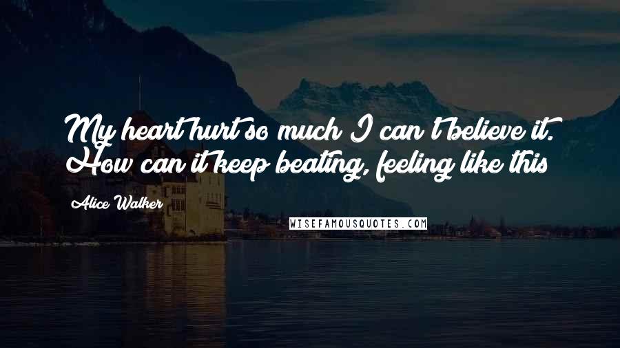 Alice Walker Quotes: My heart hurt so much I can't believe it. How can it keep beating, feeling like this?