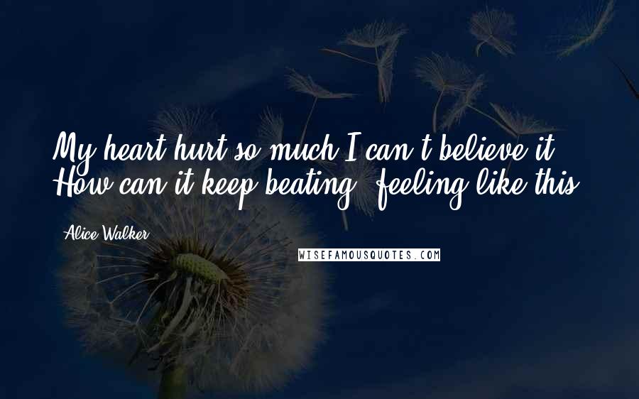 Alice Walker Quotes: My heart hurt so much I can't believe it. How can it keep beating, feeling like this?