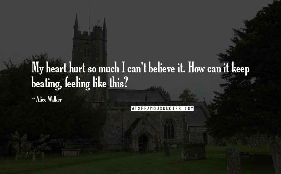 Alice Walker Quotes: My heart hurt so much I can't believe it. How can it keep beating, feeling like this?