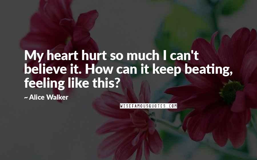 Alice Walker Quotes: My heart hurt so much I can't believe it. How can it keep beating, feeling like this?