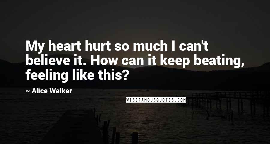 Alice Walker Quotes: My heart hurt so much I can't believe it. How can it keep beating, feeling like this?