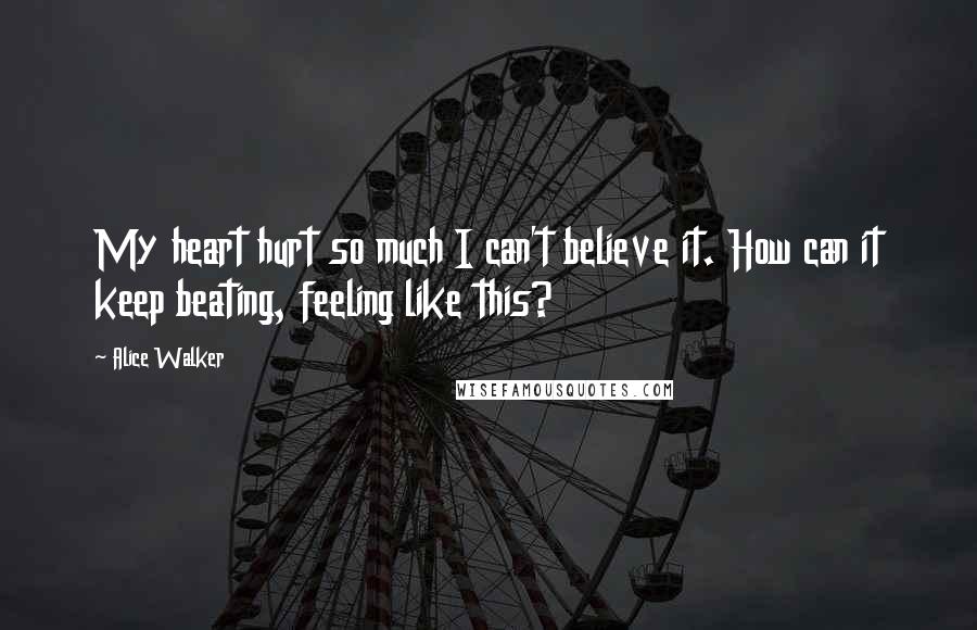 Alice Walker Quotes: My heart hurt so much I can't believe it. How can it keep beating, feeling like this?