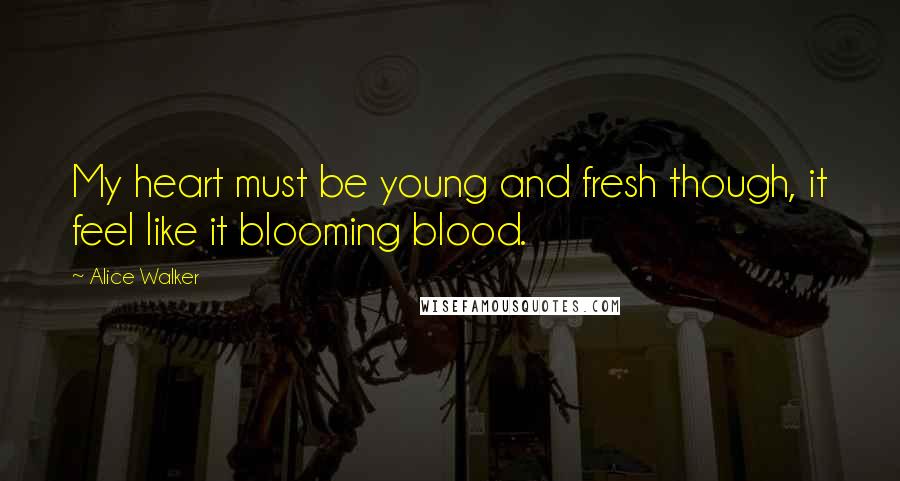 Alice Walker Quotes: My heart must be young and fresh though, it feel like it blooming blood.