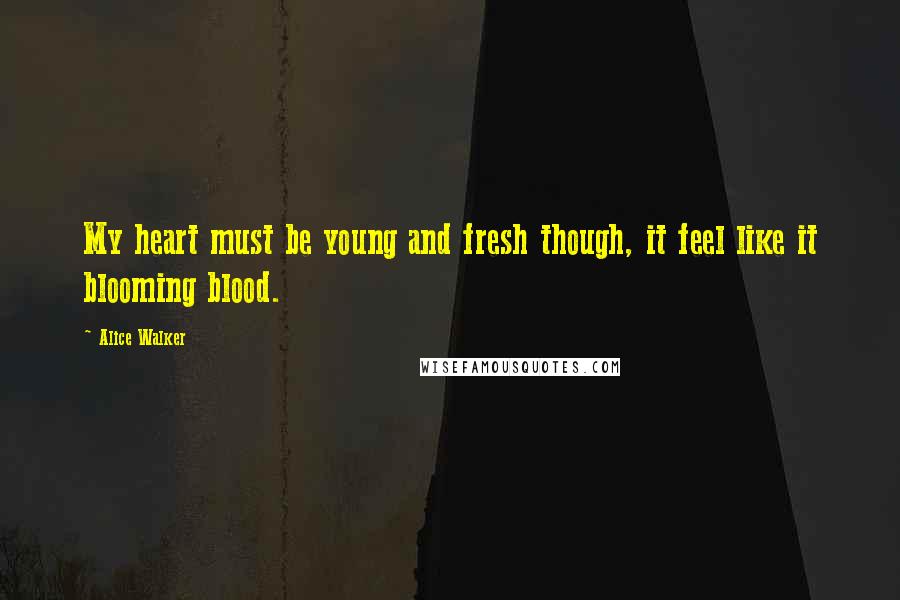 Alice Walker Quotes: My heart must be young and fresh though, it feel like it blooming blood.