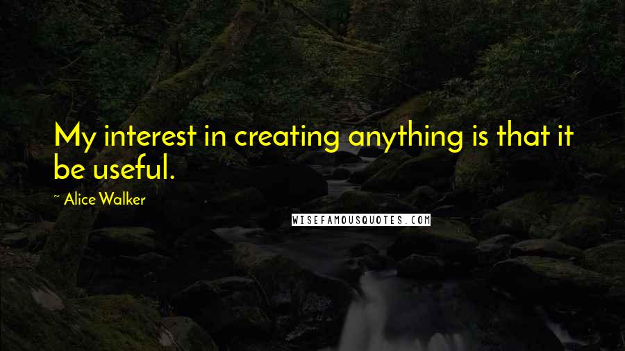 Alice Walker Quotes: My interest in creating anything is that it be useful.
