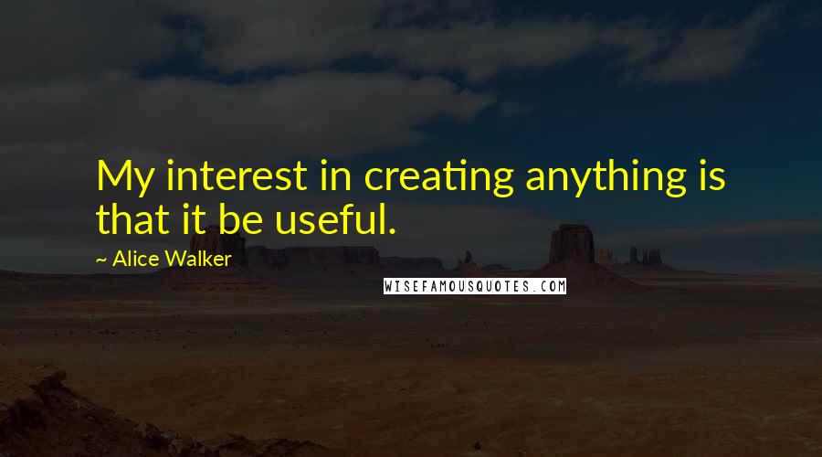 Alice Walker Quotes: My interest in creating anything is that it be useful.