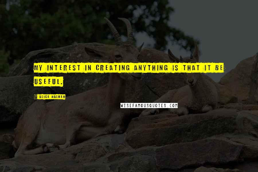 Alice Walker Quotes: My interest in creating anything is that it be useful.